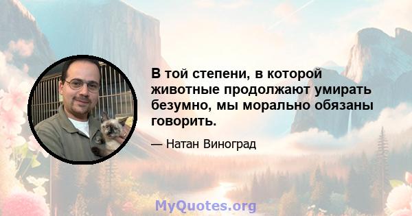 В той степени, в которой животные продолжают умирать безумно, мы морально обязаны говорить.