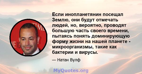 Если инопланетянин посещал Землю, они будут отмечать людей, но, вероятно, проводят большую часть своего времени, пытаясь понять доминирующую форму жизни на нашей планете - микроорганизмы, такие как бактерии и вирусы.