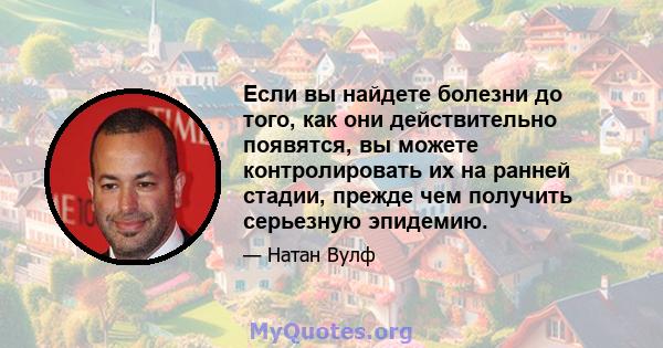 Если вы найдете болезни до того, как они действительно появятся, вы можете контролировать их на ранней стадии, прежде чем получить серьезную эпидемию.