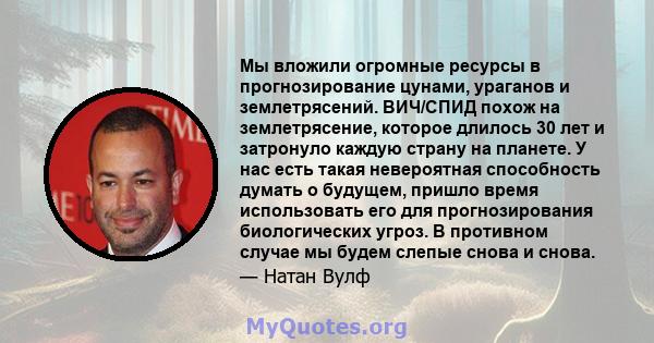 Мы вложили огромные ресурсы в прогнозирование цунами, ураганов и землетрясений. ВИЧ/СПИД похож на землетрясение, которое длилось 30 лет и затронуло каждую страну на планете. У нас есть такая невероятная способность