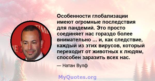 Особенности глобализации имеют огромные последствия для пандемий. Это просто соединяет нас гораздо более внимательно ... и, как следствие, каждый из этих вирусов, который переходит от животных к людям, способен заразить 