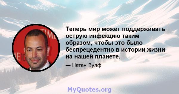 Теперь мир может поддерживать острую инфекцию таким образом, чтобы это было беспрецедентно в истории жизни на нашей планете.