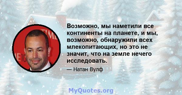 Возможно, мы наметили все континенты на планете, и мы, возможно, обнаружили всех млекопитающих, но это не значит, что на земле нечего исследовать.