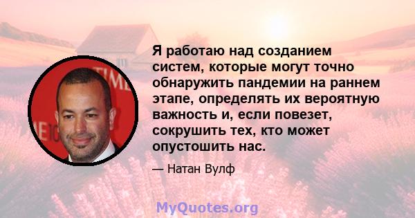 Я работаю над созданием систем, которые могут точно обнаружить пандемии на раннем этапе, определять их вероятную важность и, если повезет, сокрушить тех, кто может опустошить нас.