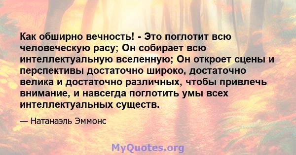 Как обширно вечность! - Это поглотит всю человеческую расу; Он собирает всю интеллектуальную вселенную; Он откроет сцены и перспективы достаточно широко, достаточно велика и достаточно различных, чтобы привлечь