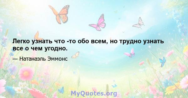 Легко узнать что -то обо всем, но трудно узнать все о чем угодно.