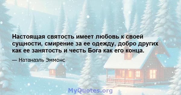 Настоящая святость имеет любовь к своей сущности, смирение за ее одежду, добро других как ее занятость и честь Бога как его конца.