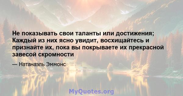 Не показывать свои таланты или достижения; Каждый из них ясно увидит, восхищайтесь и признайте их, пока вы покрываете их прекрасной завесой скромности