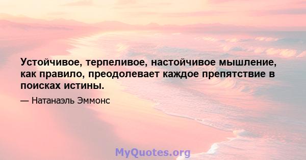 Устойчивое, терпеливое, настойчивое мышление, как правило, преодолевает каждое препятствие в поисках истины.