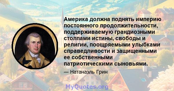 Америка должна поднять империю постоянного продолжительности, поддерживаемую грандиозными столпами истины, свободы и религии, поощряемыми улыбками справедливости и защищенными ее собственными патриотическими сыновьями.