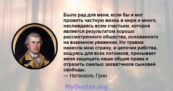 Было рад для меня, если бы я мог прожить частную жизнь в мире и много, наслаждаясь всем счастьем, которое является результатом хорошо рассмотренного общества, основанного на взаимном уважении. Но травма нанесла мою