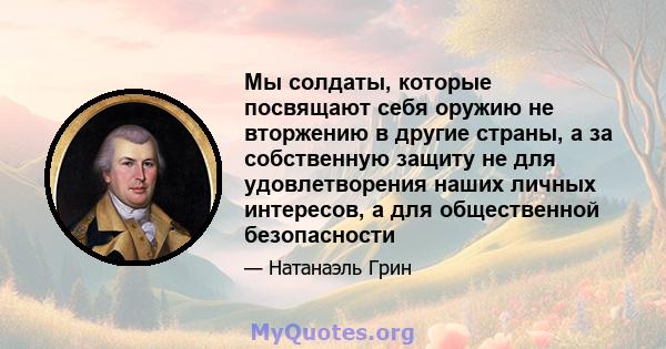 Мы солдаты, которые посвящают себя оружию не вторжению в другие страны, а за собственную защиту не для удовлетворения наших личных интересов, а для общественной безопасности