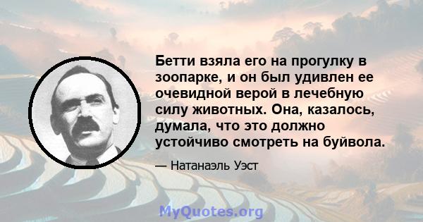 Бетти взяла его на прогулку в зоопарке, и он был удивлен ее очевидной верой в лечебную силу животных. Она, казалось, думала, что это должно устойчиво смотреть на буйвола.