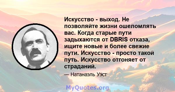 Искусство - выход. Не позволяйте жизни ошеломлять вас. Когда старые пути задыхаются от DBRIS отказа, ищите новые и более свежие пути. Искусство - просто такой путь. Искусство отгоняет от страданий.