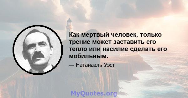 Как мертвый человек, только трение может заставить его тепло или насилие сделать его мобильным.