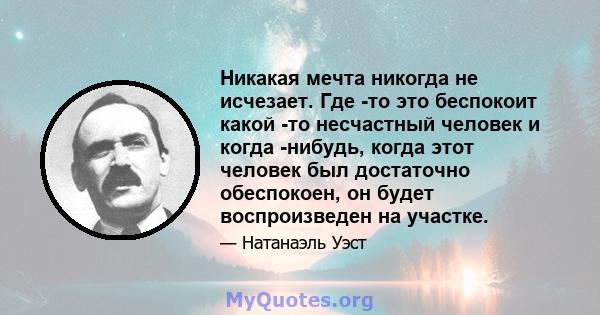 Никакая мечта никогда не исчезает. Где -то это беспокоит какой -то несчастный человек и когда -нибудь, когда этот человек был достаточно обеспокоен, он будет воспроизведен на участке.