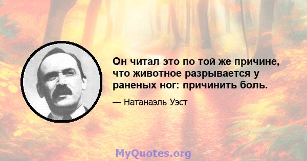 Он читал это по той же причине, что животное разрывается у раненых ног: причинить боль.