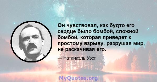 Он чувствовал, как будто его сердце было бомбой, сложной бомбой, которая приведет к простому взрыву, разрушая мир, не раскачивая его.