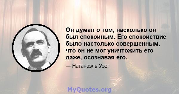 Он думал о том, насколько он был спокойным. Его спокойствие было настолько совершенным, что он не мог уничтожить его даже, осознавая его.