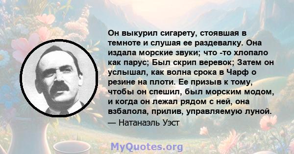 Он выкурил сигарету, стоявшая в темноте и слушая ее раздевалку. Она издала морские звуки; что -то хлопало как парус; Был скрип веревок; Затем он услышал, как волна срока в Чарф о резине на плоти. Ее призыв к тому, чтобы 