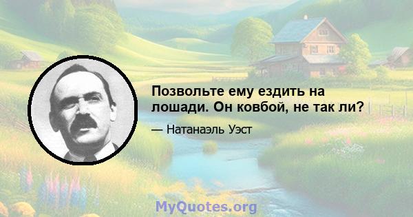 Позвольте ему ездить на лошади. Он ковбой, не так ли?