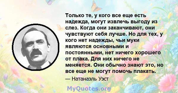 Только те, у кого все еще есть надежда, могут извлечь выгоду из слез. Когда они заканчивают, они чувствуют себя лучше. Но для тех, у кого нет надежды, чьи муки являются основными и постоянными, нет ничего хорошего от