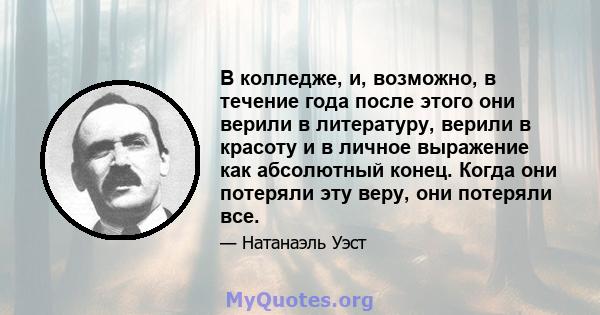 В колледже, и, возможно, в течение года после этого они верили в литературу, верили в красоту и в личное выражение как абсолютный конец. Когда они потеряли эту веру, они потеряли все.