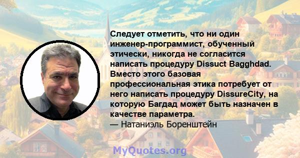 Следует отметить, что ни один инженер-программист, обученный этически, никогда не согласится написать процедуру Dissuct Bagghdad. Вместо этого базовая профессиональная этика потребует от него написать процедуру