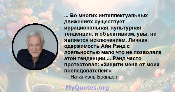 ... Во многих интеллектуальных движениях существует иррациональная, культурная тенденция, и объективизм, увы, не является исключением. Личная одержимость Айн Рэнд с лояльностью мало что не позволяла этой тенденции ...