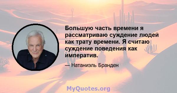 Большую часть времени я рассматриваю суждение людей как трату времени. Я считаю суждение поведения как императив.