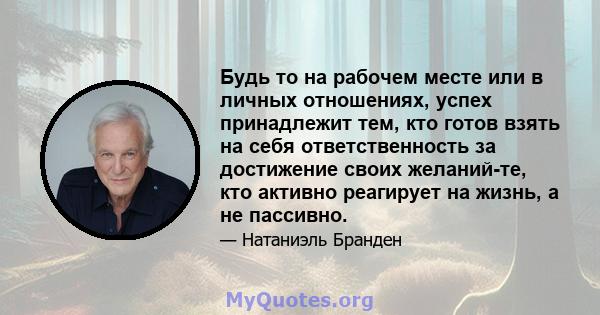 Будь то на рабочем месте или в личных отношениях, успех принадлежит тем, кто готов взять на себя ответственность за достижение своих желаний-те, кто активно реагирует на жизнь, а не пассивно.