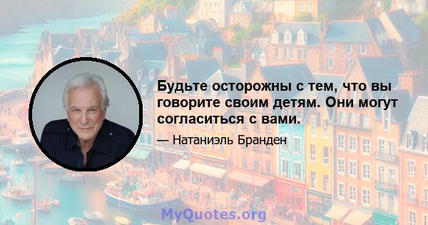 Будьте осторожны с тем, что вы говорите своим детям. Они могут согласиться с вами.