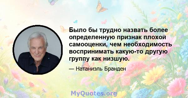 Было бы трудно назвать более определенную признак плохой самооценки, чем необходимость воспринимать какую-то другую группу как низшую.