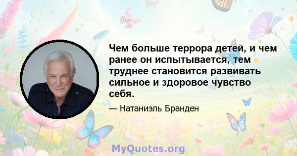 Чем больше террора детей, и чем ранее он испытывается, тем труднее становится развивать сильное и здоровое чувство себя.