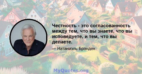 Честность - это согласованность между тем, что вы знаете, что вы исповедуете, и тем, что вы делаете.