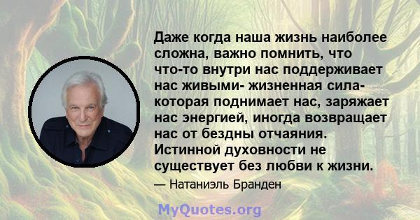 Даже когда наша жизнь наиболее сложна, важно помнить, что что-то внутри нас поддерживает нас живыми- жизненная сила- которая поднимает нас, заряжает нас энергией, иногда возвращает нас от бездны отчаяния. Истинной