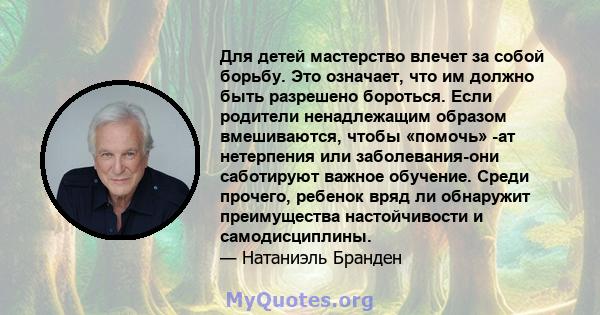 Для детей мастерство влечет за собой борьбу. Это означает, что им должно быть разрешено бороться. Если родители ненадлежащим образом вмешиваются, чтобы «помочь» -ат нетерпения или заболевания-они саботируют важное