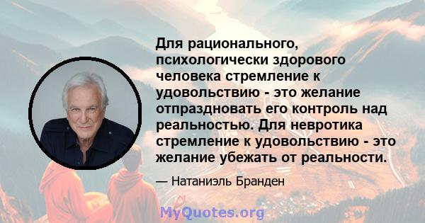 Для рационального, психологически здорового человека стремление к удовольствию - это желание отпраздновать его контроль над реальностью. Для невротика стремление к удовольствию - это желание убежать от реальности.