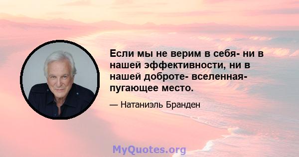 Если мы не верим в себя- ни в нашей эффективности, ни в нашей доброте- вселенная- пугающее место.