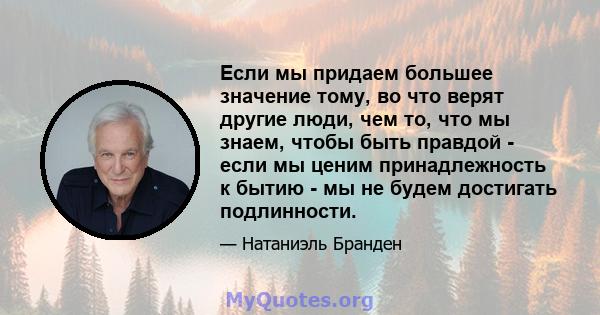 Если мы придаем большее значение тому, во что верят другие люди, чем то, что мы знаем, чтобы быть правдой - если мы ценим принадлежность к бытию - мы не будем достигать подлинности.