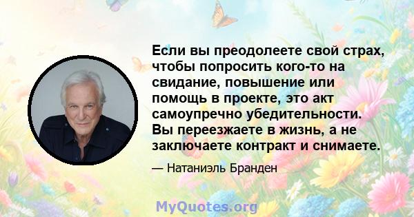 Если вы преодолеете свой страх, чтобы попросить кого-то на свидание, повышение или помощь в проекте, это акт самоупречно убедительности. Вы переезжаете в жизнь, а не заключаете контракт и снимаете.