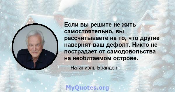 Если вы решите не жить самостоятельно, вы рассчитываете на то, что другие навернят ваш дефолт. Никто не пострадает от самодовольства на необитаемом острове.