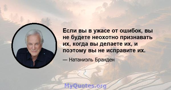 Если вы в ужасе от ошибок, вы не будете неохотно признавать их, когда вы делаете их, и поэтому вы не исправите их.