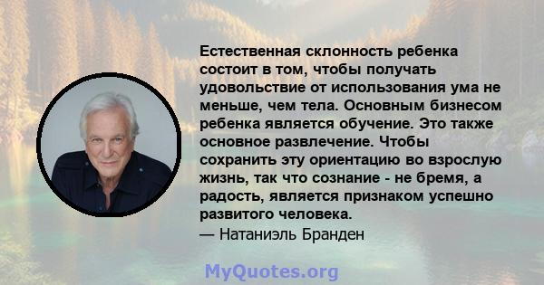 Естественная склонность ребенка состоит в том, чтобы получать удовольствие от использования ума не меньше, чем тела. Основным бизнесом ребенка является обучение. Это также основное развлечение. Чтобы сохранить эту