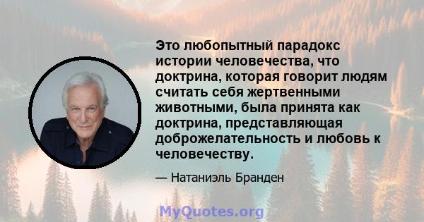 Это любопытный парадокс истории человечества, что доктрина, которая говорит людям считать себя жертвенными животными, была принята как доктрина, представляющая доброжелательность и любовь к человечеству.