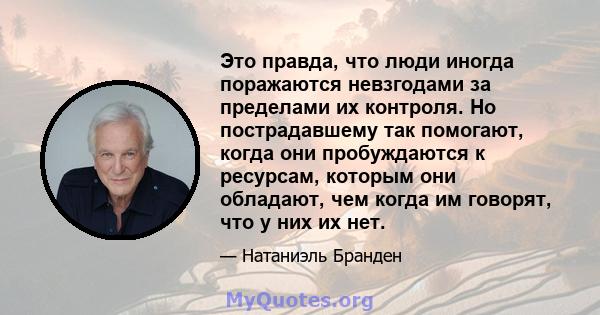 Это правда, что люди иногда поражаются невзгодами за пределами их контроля. Но пострадавшему так помогают, когда они пробуждаются к ресурсам, которым они обладают, чем когда им говорят, что у них их нет.