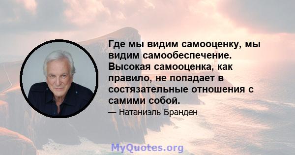 Где мы видим самооценку, мы видим самообеспечение. Высокая самооценка, как правило, не попадает в состязательные отношения с самими собой.