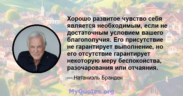 Хорошо развитое чувство себя является необходимым, если не достаточным условием вашего благополучия. Его присутствие не гарантирует выполнение, но его отсутствие гарантирует некоторую меру беспокойства, разочарования