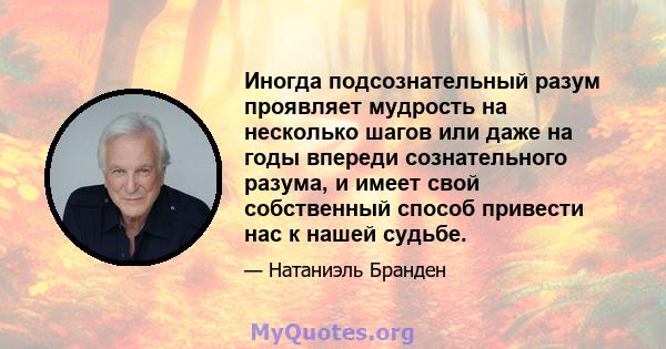 Иногда подсознательный разум проявляет мудрость на несколько шагов или даже на годы впереди сознательного разума, и имеет свой собственный способ привести нас к нашей судьбе.