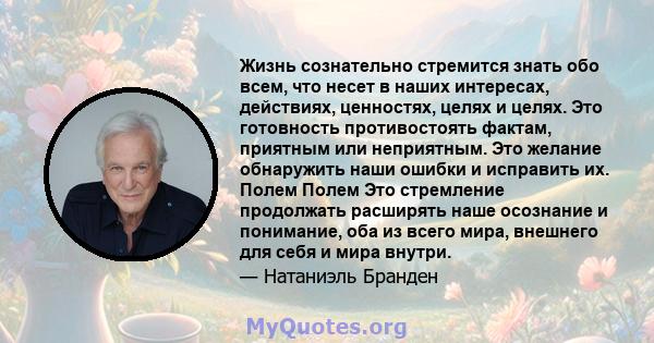 Жизнь сознательно стремится знать обо всем, что несет в наших интересах, действиях, ценностях, целях и целях. Это готовность противостоять фактам, приятным или неприятным. Это желание обнаружить наши ошибки и исправить